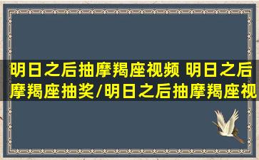 明日之后抽摩羯座视频 明日之后摩羯座抽奖/明日之后抽摩羯座视频 明日之后摩羯座抽奖-我的网站